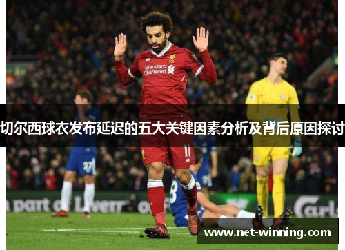 切尔西球衣发布延迟的五大关键因素分析及背后原因探讨 切尔西球衣发布延迟的五大关键因素分析及背后原因探讨
