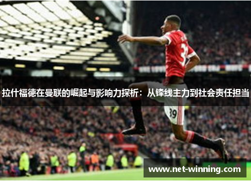 拉什福德在曼联的崛起与影响力探析:从锋线主力到社会责任担当 拉什福德在曼联的崛起与影响力探析:从锋线主力到社会责任担当