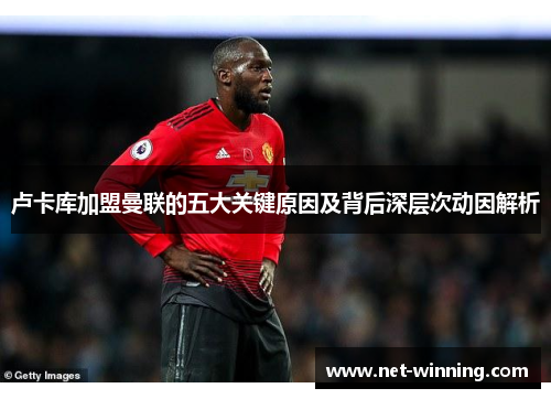 卢卡库加盟曼联的五大关键原因及背后深层次动因解析 卢卡库加盟曼联的五大关键原因及背后深层次动因解析