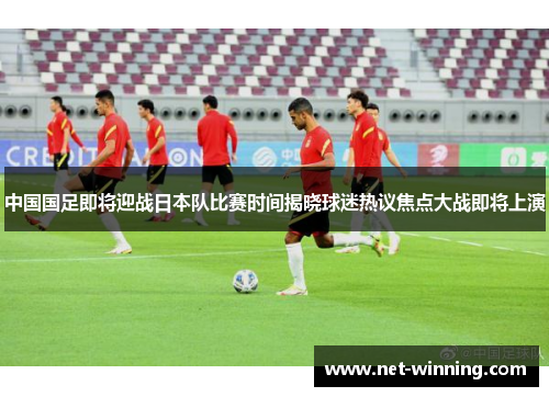 中国国足即将迎战日本队比赛时间揭晓球迷热议焦点大战即将上演 中国国足即将迎战日本队比赛时间揭晓球迷热议焦点大战即将上演