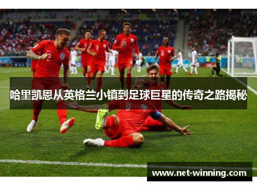 哈里凯恩从英格兰小镇到足球巨星的传奇之路揭秘