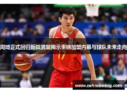 周琦正式回归新疆男篮揭示重磅加盟内幕与球队未来走向 周琦正式回归新疆男篮揭示重磅加盟内幕与球队未来走向