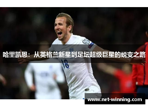 哈里凯恩:从英格兰新星到足坛超级巨星的蜕变之路 哈里凯恩:从英格兰新星到足坛超级巨星的蜕变之路