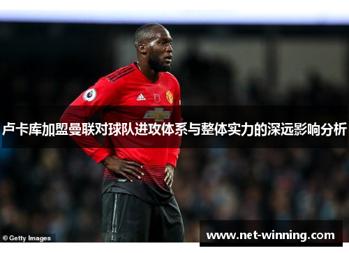 卢卡库加盟曼联对球队进攻体系与整体实力的深远影响分析 卢卡库加盟曼联对球队进攻体系与整体实力的深远影响分析