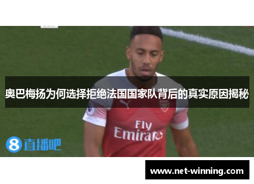 奥巴梅扬为何选择拒绝法国国家队背后的真实原因揭秘