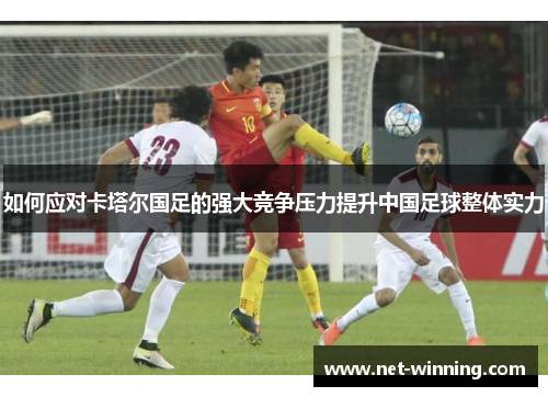 如何应对卡塔尔国足的强大竞争压力提升中国足球整体实力