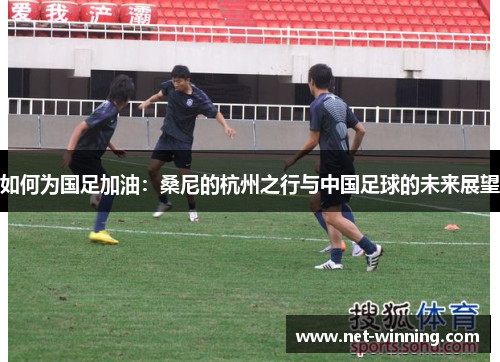 如何为国足加油：桑尼的杭州之行与中国足球的未来展望