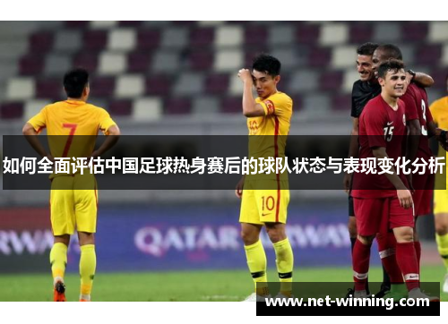 如何全面评估中国足球热身赛后的球队状态与表现变化分析