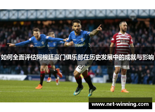 如何全面评估阿根廷豪门俱乐部在历史发展中的成就与影响 如何全面评估阿根廷豪门俱乐部在历史发展中的成就与影响