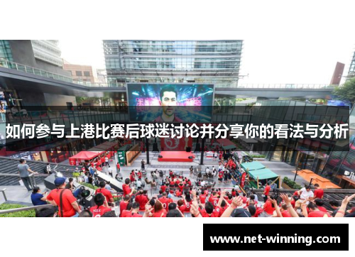 如何参与上港比赛后球迷讨论并分享你的看法与分析 如何参与上港比赛后球迷讨论并分享你的看法与分析