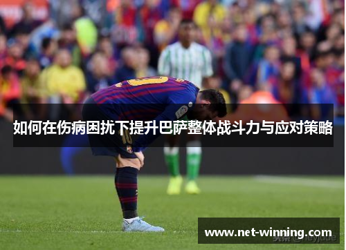 如何在伤病困扰下提升巴萨整体战斗力与应对策略