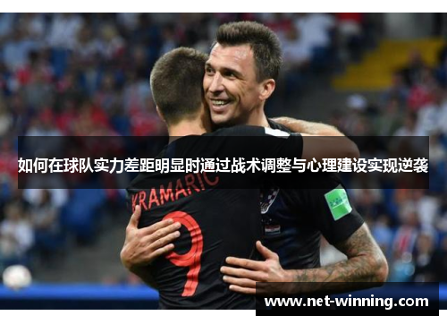 如何在球队实力差距明显时通过战术调整与心理建设实现逆袭 如何在球队实力差距明显时通过战术调整与心理建设实现逆袭