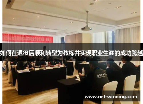 如何在退役后顺利转型为教练并实现职业生涯的成功跨越 如何在退役后顺利转型为教练并实现职业生涯的成功跨越