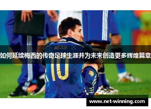 如何延续梅西的传奇足球生涯并为未来创造更多辉煌篇章 如何延续梅西的传奇足球生涯并为未来创造更多辉煌篇章