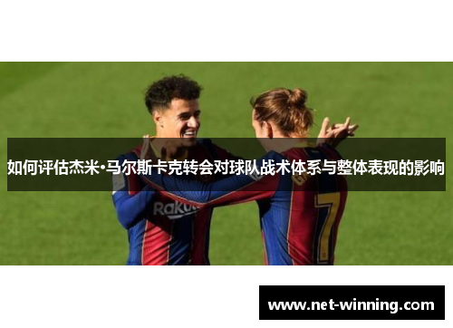 如何评估杰米·马尔斯卡克转会对球队战术体系与整体表现的影响