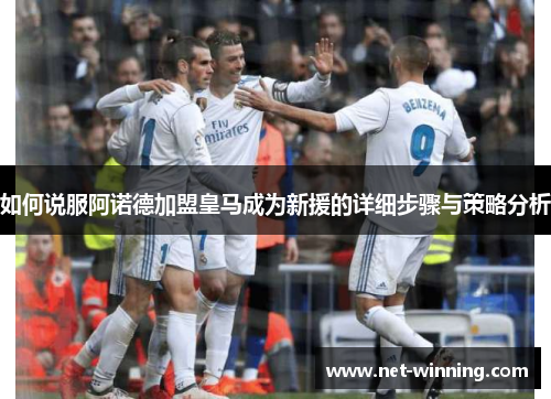 如何说服阿诺德加盟皇马成为新援的详细步骤与策略分析