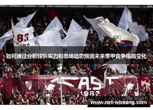 如何通过分析球队实力和市场动态预测未来意甲竞争格局变化 如何通过分析球队实力和市场动态预测未来意甲竞争格局变化