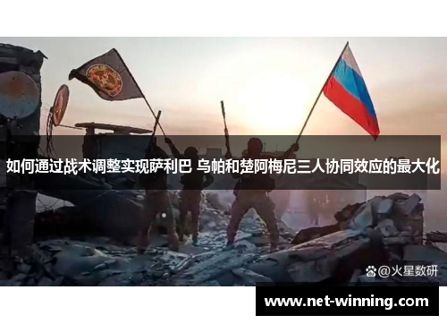 如何通过战术调整实现萨利巴 乌帕和楚阿梅尼三人协同效应的最大化