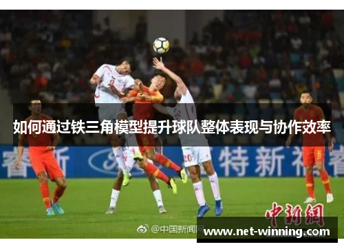 如何通过铁三角模型提升球队整体表现与协作效率 如何通过铁三角模型提升球队整体表现与协作效率