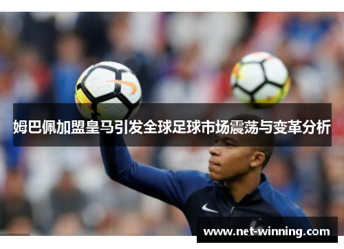 姆巴佩加盟皇马引发全球足球市场震荡与变革分析 姆巴佩加盟皇马引发全球足球市场震荡与变革分析