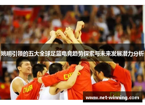 姚明引领的五大全球足篮电竞趋势探索与未来发展潜力分析