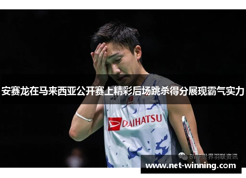 安赛龙在马来西亚公开赛上精彩后场跳杀得分展现霸气实力