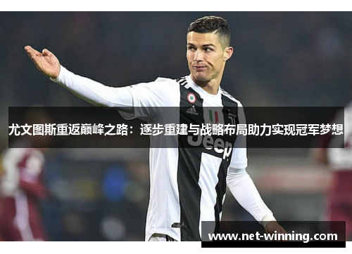 尤文图斯重返巅峰之路:逐步重建与战略布局助力实现冠军梦想 尤文图斯重返巅峰之路:逐步重建与战略布局助力实现冠军梦想