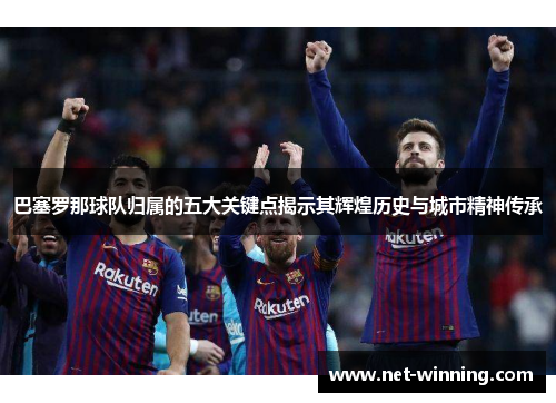 巴塞罗那球队归属的五大关键点揭示其辉煌历史与城市精神传承