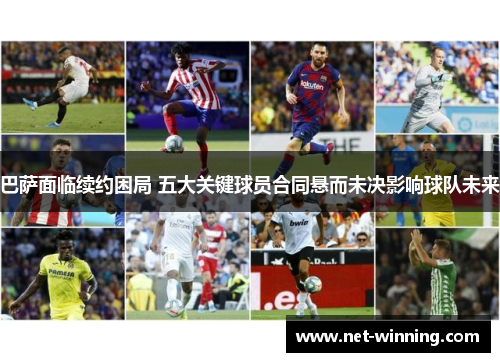 巴萨面临续约困局 五大关键球员合同悬而未决影响球队未来