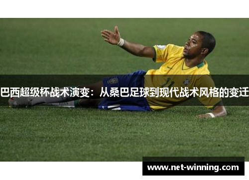 巴西超级杯战术演变：从桑巴足球到现代战术风格的变迁