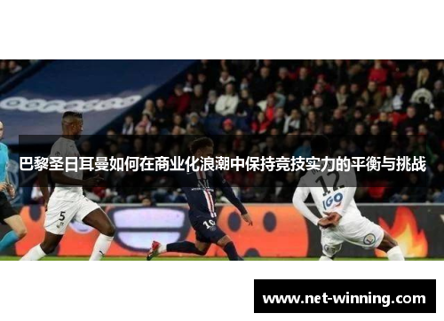 巴黎圣日耳曼如何在商业化浪潮中保持竞技实力的平衡与挑战 巴黎圣日耳曼如何在商业化浪潮中保持竞技实力的平衡与挑战