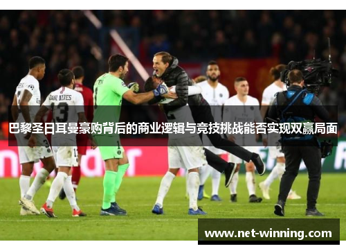 巴黎圣日耳曼豪购背后的商业逻辑与竞技挑战能否实现双赢局面 巴黎圣日耳曼豪购背后的商业逻辑与竞技挑战能否实现双赢局面