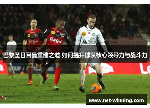巴黎圣日耳曼重建之道 如何提升球队核心领导力与战斗力