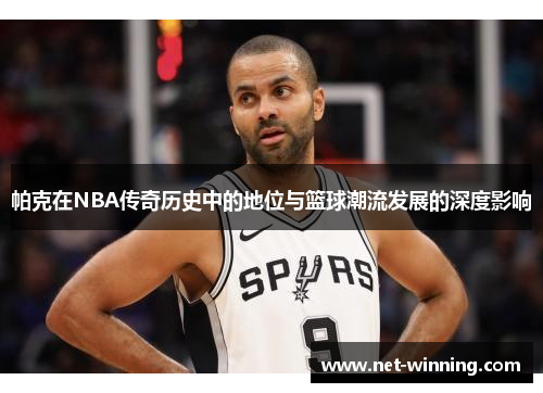 帕克在NBA传奇历史中的地位与篮球潮流发展的深度影响 帕克在NBA传奇历史中的地位与篮球潮流发展的深度影响