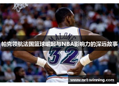 帕克领航法国篮球崛起与NBA影响力的深远故事 帕克领航法国篮球崛起与NBA影响力的深远故事