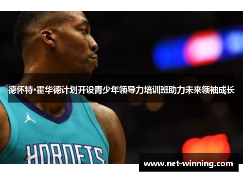 德怀特·霍华德计划开设青少年领导力培训班助力未来领袖成长 德怀特·霍华德计划开设青少年领导力培训班助力未来领袖成长