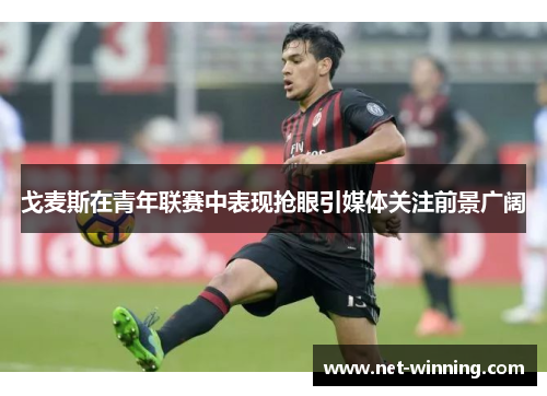 戈麦斯在青年联赛中表现抢眼引媒体关注前景广阔