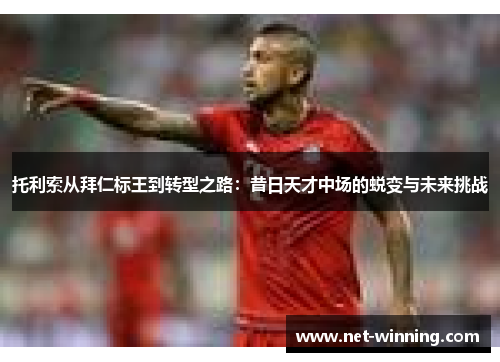 托利索从拜仁标王到转型之路:昔日天才中场的蜕变与未来挑战 托利索从拜仁标王到转型之路:昔日天才中场的蜕变与未来挑战