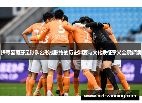 探寻葡萄牙足球队名形成脉络的历史渊源与文化象征意义全景解读 探寻葡萄牙足球队名形成脉络的历史渊源与文化象征意义全景解读